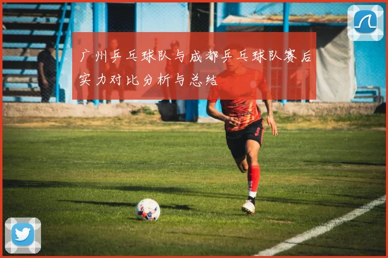 广州乒乓球队与成都乒乓球队赛后实力对比分析与总结