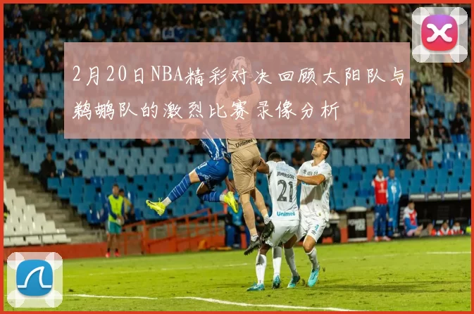 2月20日NBA精彩对决回顾太阳队与鹈鹕队的激烈比赛录像分析