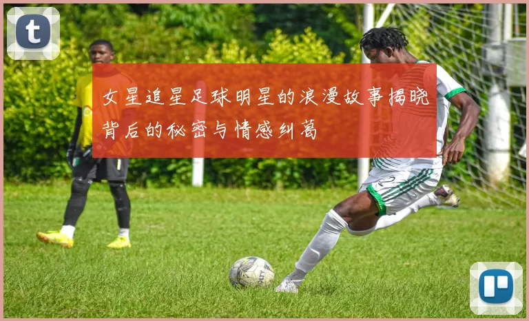 女星追星足球明星的浪漫故事揭晓背后的秘密与情感纠葛