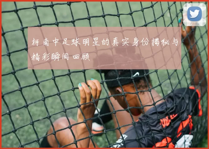 柯南中足球明星的真实身份揭秘与精彩瞬间回顾