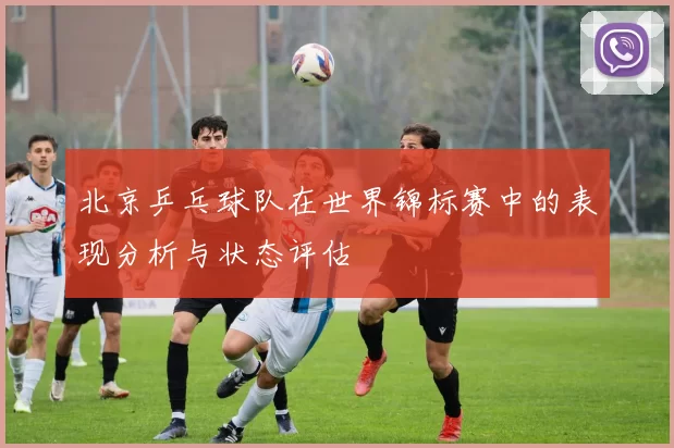 北京乒乓球队在世界锦标赛中的表现分析与状态评估