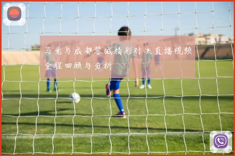 马竞与成都蓉城精彩对决直播视频全程回顾与分析