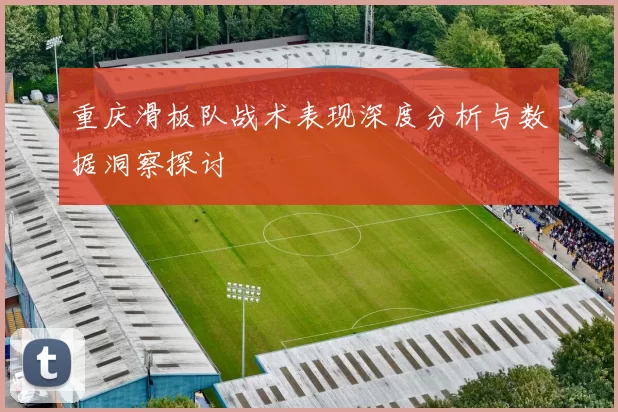 重庆滑板队战术表现深度分析与数据洞察探讨