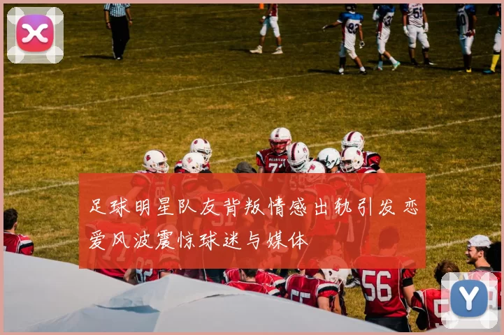 足球明星队友背叛情感出轨引发恋爱风波震惊球迷与媒体