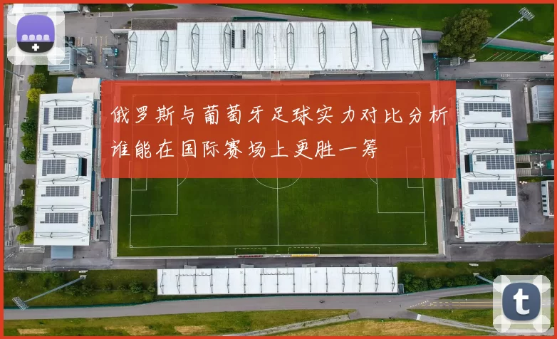 俄罗斯与葡萄牙足球实力对比分析谁能在国际赛场上更胜一筹