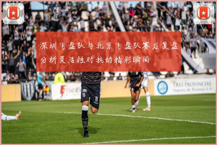 深圳飞盘队与北京飞盘队赛后复盘分析灵活性对抗的精彩瞬间