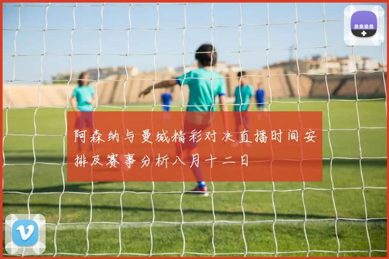 阿森纳与曼城精彩对决直播时间安排及赛事分析八月十二日
